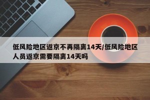 低风险地区返京不再隔离14天/低风险地区人员返京需要隔离14天吗