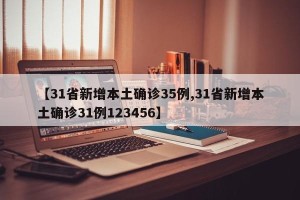 【31省新增本土确诊35例,31省新增本土确诊31例123456】
