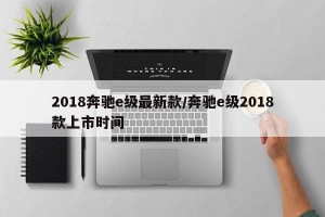 2018奔驰e级最新款/奔驰e级2018款上市时间