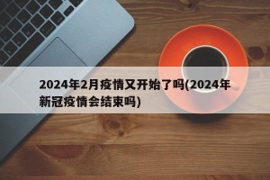 2024年2月疫情又开始了吗(2024年新冠疫情会结束吗)