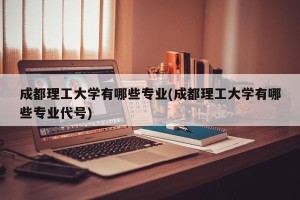 成都理工大学有哪些专业(成都理工大学有哪些专业代号)