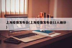 上海疫情发布会(上海疫情发布会11人确诊)
