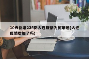 10天新增235例大连疫情为何增速(大连疫情增加了吗)