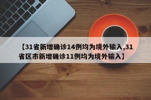 【31省新增确诊14例均为境外输入,31省区市新增确诊11例均为境外输入】