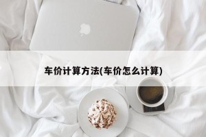 车价计算方法(车价怎么计算)