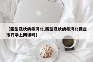 【新型冠状病毒河北,新型冠状病毒河北保定市开学上网课吗】