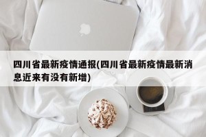 四川省最新疫情通报(四川省最新疫情最新消息近来有没有新增)