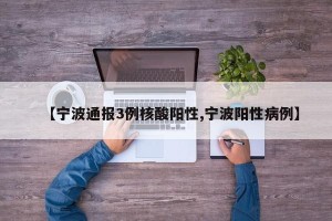 【宁波通报3例核酸阳性,宁波阳性病例】