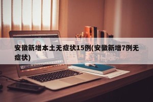 安徽新增本土无症状15例(安徽新增7例无症状)