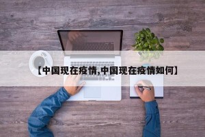【中国现在疫情,中国现在疫情如何】