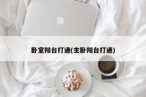 卧室阳台打通(主卧阳台打通)