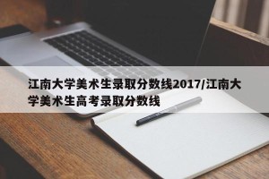 江南大学美术生录取分数线2017/江南大学美术生高考录取分数线
