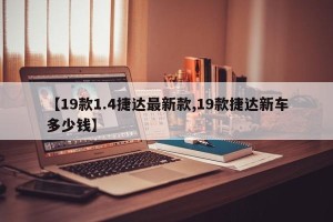 【19款1.4捷达最新款,19款捷达新车多少钱】