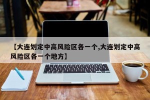 【大连划定中高风险区各一个,大连划定中高风险区各一个地方】