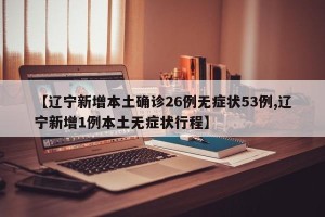 【辽宁新增本土确诊26例无症状53例,辽宁新增1例本土无症状行程】