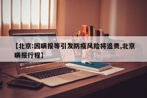 【北京:因瞒报等引发防疫风险将追责,北京 瞒报行程】