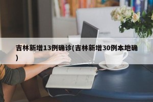 吉林新增13例确诊(吉林新增30例本地确)