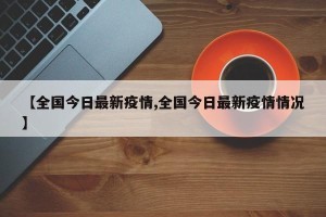 【全国今日最新疫情,全国今日最新疫情情况】
