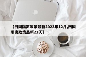 【回国隔离政策最新2022年12月,回国隔离政策最新21天】