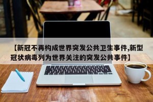 【新冠不再构成世界突发公共卫生事件,新型冠状病毒列为世界关注的突发公共事件】