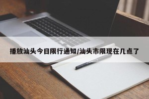 播放汕头今日限行通知/汕头市限现在几点了
