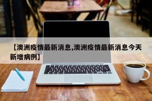 【澳洲疫情最新消息,澳洲疫情最新消息今天新增病例】
