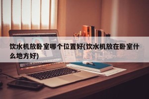 饮水机放卧室哪个位置好(饮水机放在卧室什么地方好)