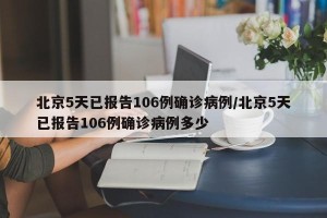 北京5天已报告106例确诊病例/北京5天已报告106例确诊病例多少