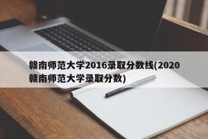 赣南师范大学2016录取分数线(2020赣南师范大学录取分数)