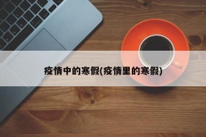 疫情中的寒假(疫情里的寒假)