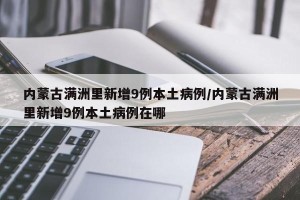 内蒙古满洲里新增9例本土病例/内蒙古满洲里新增9例本土病例在哪