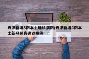 天津新增8例本土确诊病例/天津新增4例本土新冠肺炎确诊病例