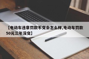 【电动车违章罚款不交会怎么样,电动车罚款50元三年没交】