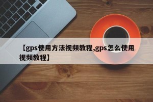 【gps使用方法视频教程,gps怎么使用视频教程】