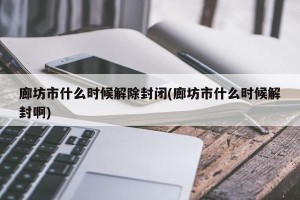 廊坊市什么时候解除封闭(廊坊市什么时候解封啊)