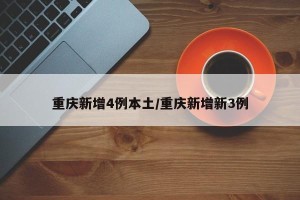 重庆新增4例本土/重庆新增新3例