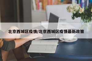北京西城区疫情/北京西城区疫情最新政策