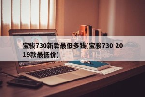宝骏730新款最低多钱(宝骏730 2019款最低价)