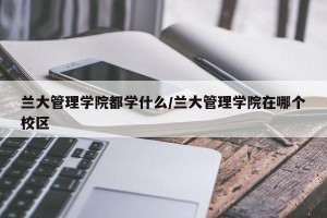 兰大管理学院都学什么/兰大管理学院在哪个校区