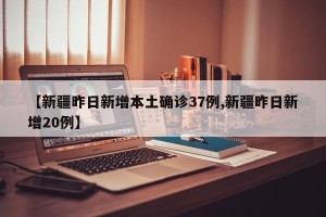 【新疆昨日新增本土确诊37例,新疆昨日新增20例】