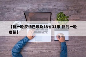 【新一轮疫情已波及18省31市,新的一轮疫情】
