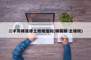 二手房精装修土地增值税(精装修 土增税)
