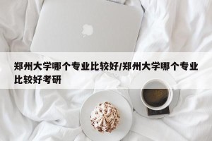 郑州大学哪个专业比较好/郑州大学哪个专业比较好考研