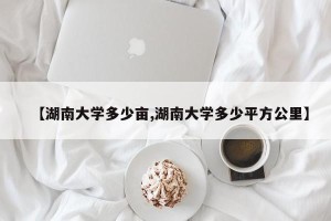 【湖南大学多少亩,湖南大学多少平方公里】