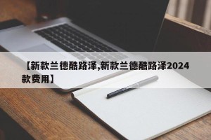 【新款兰德酷路泽,新款兰德酷路泽2024款费用】