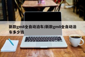 新款gm8全自动泊车/新款gm8全自动泊车多少钱