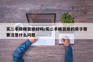 买二手房精装修好吗/买二手精装修的房子需要注意什么问题
