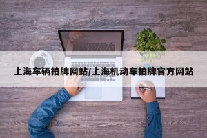 上海车辆拍牌网站/上海机动车拍牌官方网站