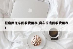 报废摩托车回收费用表(货车报废回收费用表)