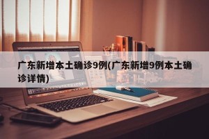 广东新增本土确诊9例(广东新增9例本土确诊详情)